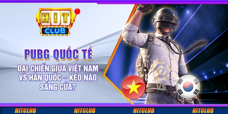 PUBG Quốc Tế: Đại chiến giữa Việt Nam vs Hàn Quốc – kèo nào sáng cửa?