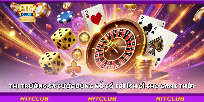 Thị trường cá cược bùng nổ có lợi ích gì cho game thủ?